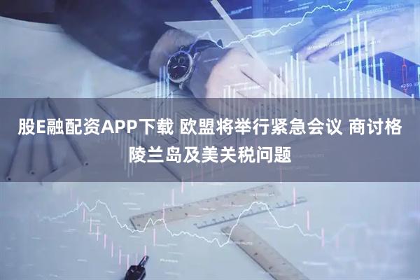 股E融配资APP下载 欧盟将举行紧急会议 商讨格陵兰岛及美关税问题