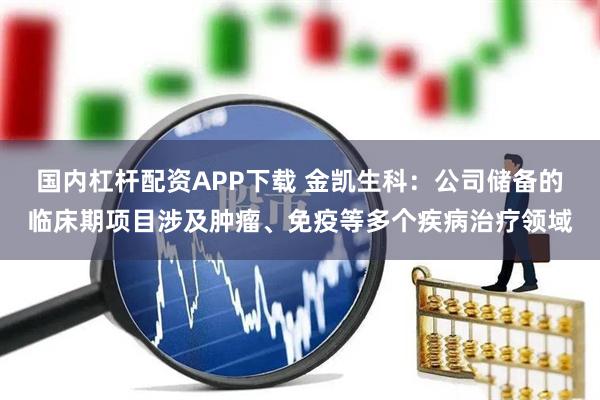 国内杠杆配资APP下载 金凯生科：公司储备的临床期项目涉及肿瘤、免疫等多个疾病治疗领域
