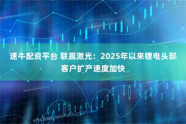 速牛配资平台 联赢激光：2025年以来锂电头部客户扩产速度加快