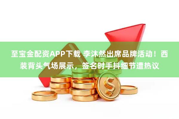 至宝金配资APP下载 李沐然出席品牌活动！西装背头气场展示，签名时手抖细节遭热议
