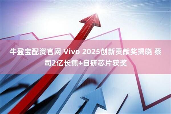 牛盈宝配资官网 Vivo 2025创新贡献奖揭晓 蔡司2亿长焦+自研芯片获奖