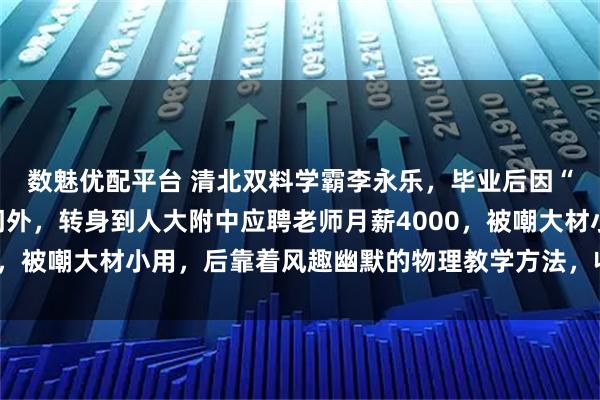 数魅优配平台 清北双料学霸李永乐，毕业后因“情商低”被名企拒之门外，转身到人大附中应聘老师月薪4000，被嘲大材小用，后靠着风趣幽默的物理教学方法，收获千万粉丝