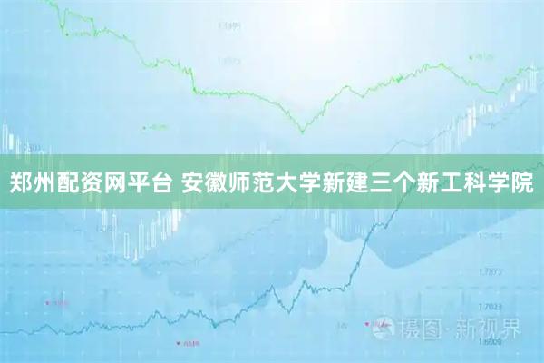 郑州配资网平台 安徽师范大学新建三个新工科学院