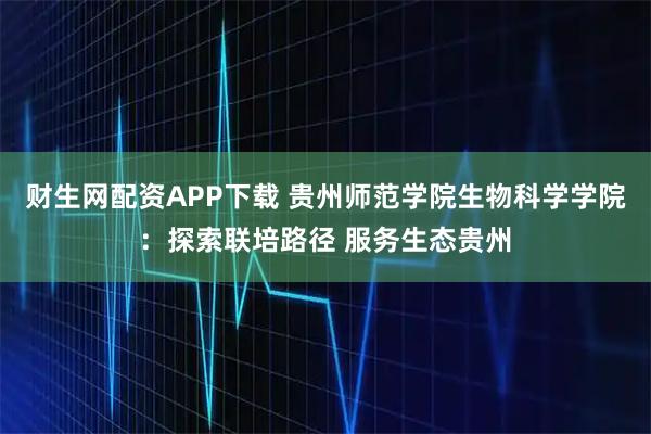 财生网配资APP下载 贵州师范学院生物科学学院：探索联培路径 服务生态贵州