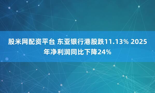 股米网配资平台 东亚银行港股跌11.13% 2025年净利润同比下降24%