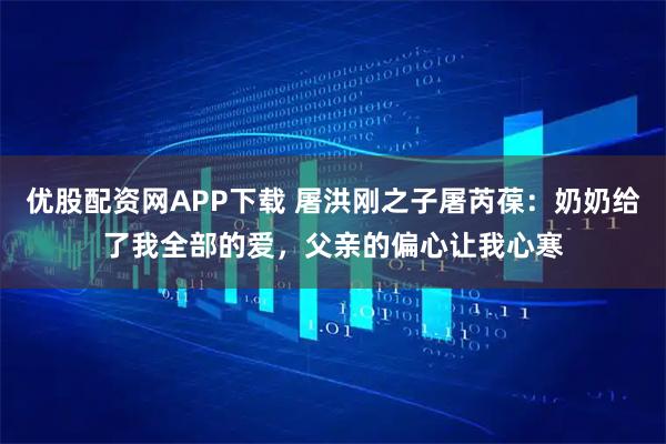 优股配资网APP下载 屠洪刚之子屠芮葆：奶奶给了我全部的爱，父亲的偏心让我心寒