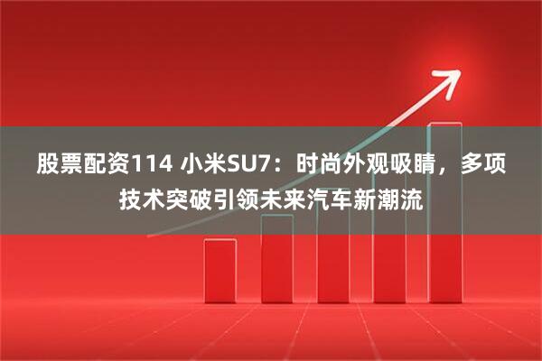 股票配资114 小米SU7：时尚外观吸睛，多项技术突破引领未来汽车新潮流