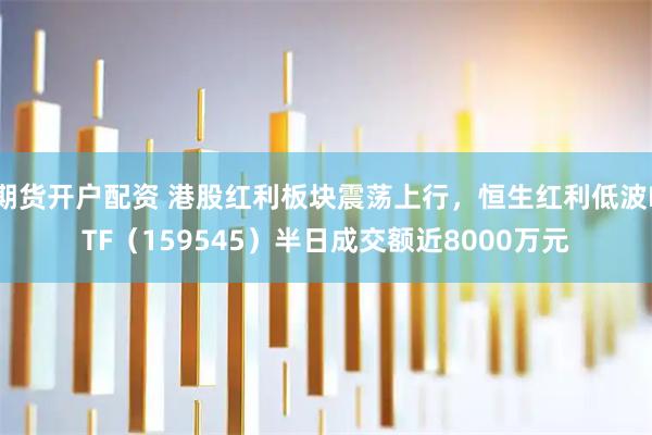 期货开户配资 港股红利板块震荡上行，恒生红利低波ETF（159545）半日成交额近8000万元