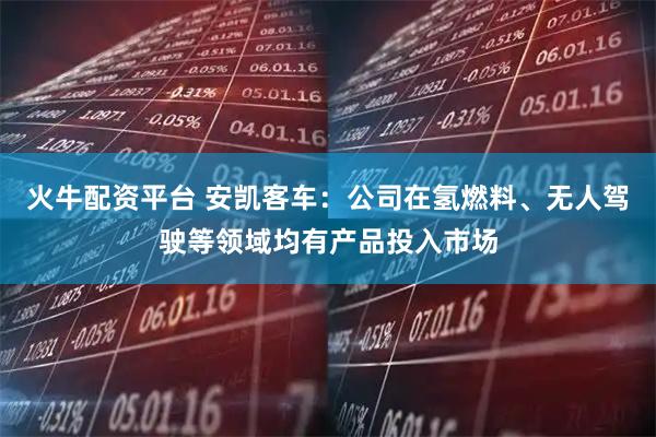 火牛配资平台 安凯客车：公司在氢燃料、无人驾驶等领域均有产品投入市场