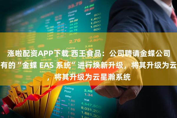 涨啦配资APP下载 西王食品:公司聘请金蝶公司对公司现有的“金蝶 EAS 系统”进行焕新升级,将其升级为云星瀚系统