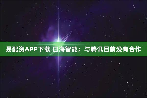 易配资APP下载 日海智能：与腾讯目前没有合作