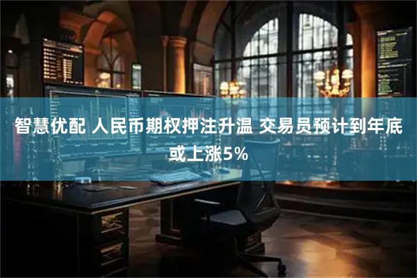 智慧优配 人民币期权押注升温 交易员预计到年底或上涨5%