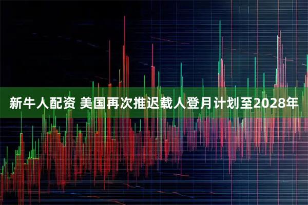 新牛人配资 美国再次推迟载人登月计划至2028年