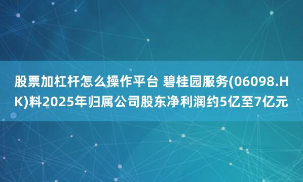 股票加杠杆怎么操作平台 碧桂园服务(06098.HK)料2025年归属公司股东净利润约5亿至7亿元