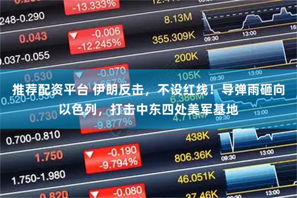 推荐配资平台 伊朗反击，不设红线！导弹雨砸向以色列，打击中东四处美军基地