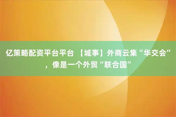 亿策略配资平台平台 【城事】外商云集“华交会”，像是一个外贸“联合国”