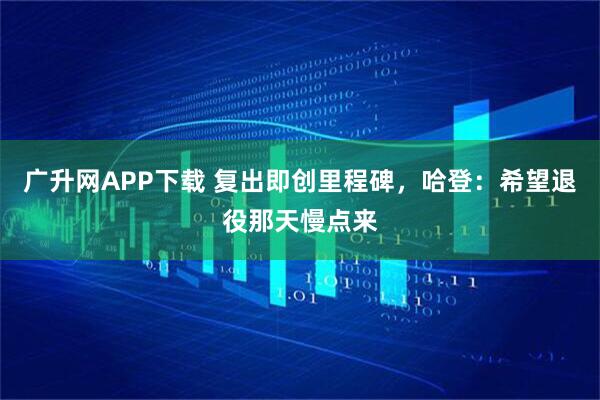 广升网APP下载 复出即创里程碑，哈登：希望退役那天慢点来