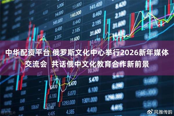 中华配资平台 俄罗斯文化中心举行2026新年媒体交流会 共话俄中文化教育合作新前景